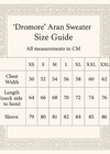 create A size GUIDE CHAT VERTCLA SIXZE 5X7. 'Dromore' Aran Sweater
IN CM XS S M L XL XXL XXXL
Chest Width 50 52 54 56 58 60 62
Length (neck side to hem) 64 66 68 70 72 74 76
Sleeve 79 80 81 82 84 85 86
