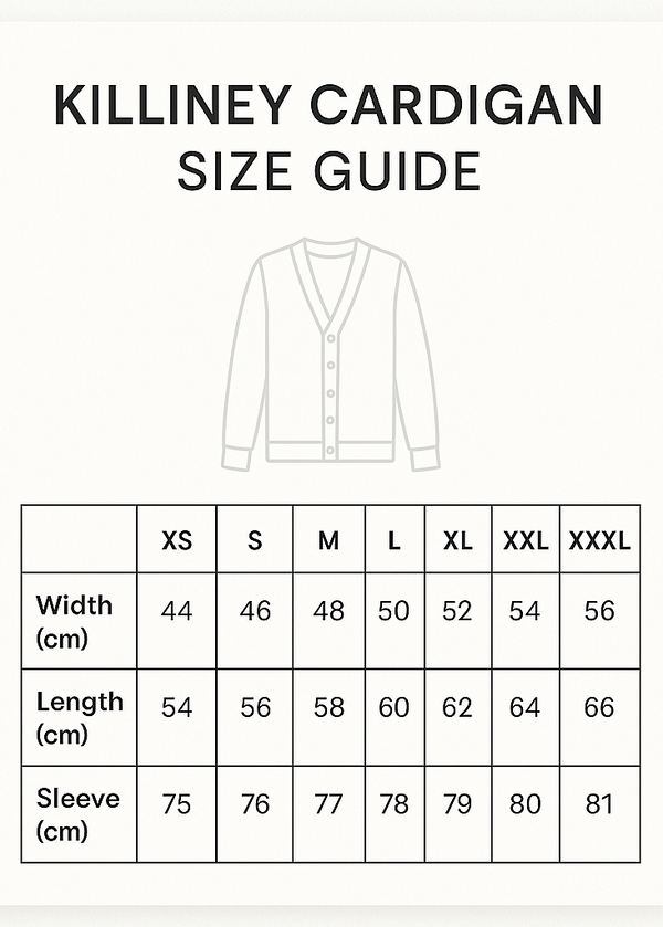 CREATE A VERTICAL SIZE GUIDE AND CROP 5X7. Killiney Cardigan Size Guide
CMS
XS
S
M
L
XL
XXL
XXL
Width
44
46
48
50
52
54
56
Length
54
56
58
60
62
64
66
Sleeve
75
76
77
78
79
80
81